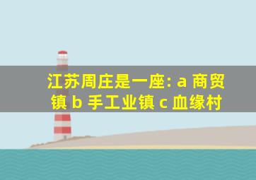 江苏周庄是一座: a 商贸镇 b 手工业镇 c 血缘村